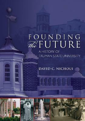 Founding the Future: A History of Truman State University by David Nichols