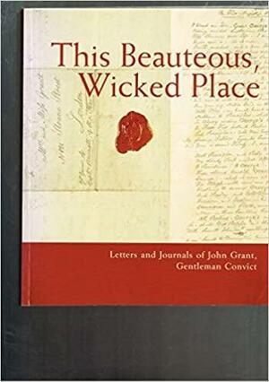 This Beauteous, Wicked Place: Letters and Journals of John Grant, Gentleman Convict by National Library of Australia, John Grant, Yvonne Cramer