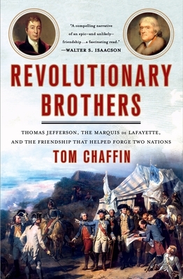 Revolutionary Brothers: Thomas Jefferson, the Marquis de Lafayette, and the Friendship That Helped Forge Two Nations by Tom Chaffin