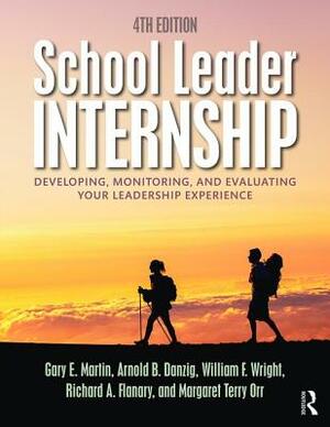 School Leader Internship: Developing, Monitoring, and Evaluating Your Leadership Experience by William F. Wright, Arnold B. Danzig, Gary E. Martin