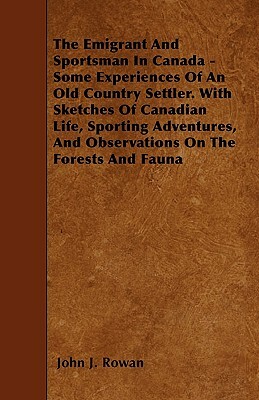 The Emigrant And Sportsman In Canada - Some Experiences Of An Old Country Settler. With Sketches Of Canadian Life, Sporting Adventures, And Observatio by John J. Rowan