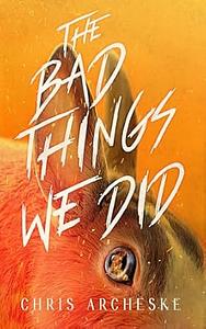 The Bad Things We Did by Chris Archeske