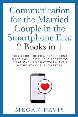 Communication for the Married Couple in the Smartphone Era: 2 Books in 1: This Book Include: Repair Your Marriage, Now! + The Secret to Relationships by Megan Davis