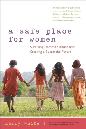 A Safe Place for Women: How to Survive Domestic Abuse and Create a Successful Future by Kelly White