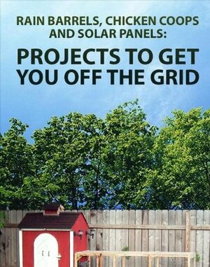 Projects to Get You Off the Grid: Rain Barrels, Chicken Coops, and Solar Panels by Instructables.com, Eric J. Wilhelm