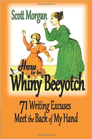 How To Be A Whiny Beeyotch: 71 Writing Excuses Meet the Back of My Hand by Scott Morgan