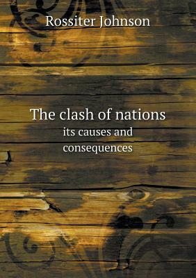 The Clash of Nations Its Causes and Consequences by Rossiter Johnson