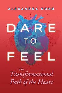 Dare to Feel: The Transformational Path of the Heart by Alexandra Roxo