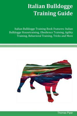 Italian Bulldogge Training Guide Italian Bulldogge Training Book Features: Italian Bulldogge Housetraining, Obedience Training, Agility Training, Beha by Thomas Piper