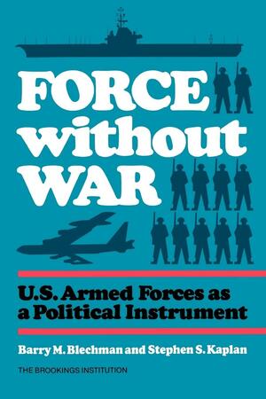 Force without War: U.S. Armed Forces as a Political Instrument by Barry M. Blechman