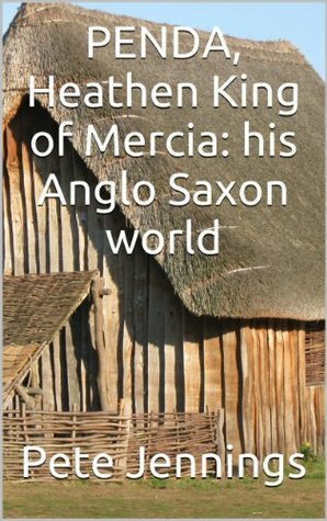 Penda, Heathen King of Mercia: his Anglo Saxon world by Pete Jennings