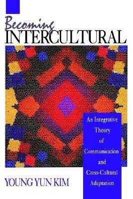 Becoming Intercultural: An Integrative Theory of Communication and Cross-Cultural Adaptation by Young Yun Kim