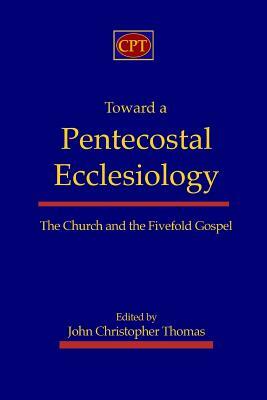 Toward a Pentecostal Ecclesiology: The Church and the Fivefold Gospel by John Christopher Thomas