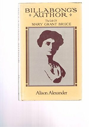 Billabong's Author: The Life of Mary Grant Bruce by Alison Alexander