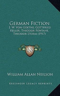 German Fiction: J. W. Von Goethe, Gottfried Keller, Theodor Fontane, Theodor Storm by Gottfried Keller, Theodor Storm, Theodor Fontane, Johann Wolfgang von Goethe, William Allan Neilson