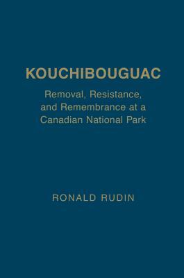 Kouchibouguac: Removal, Resistance, and Remembrance at a Canadian National Park by Ronald Rudin