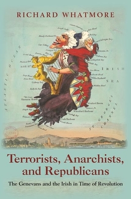 Terrorists, Anarchists, and Republicans: The Genevans and the Irish in Time of Revolution by Richard Whatmore