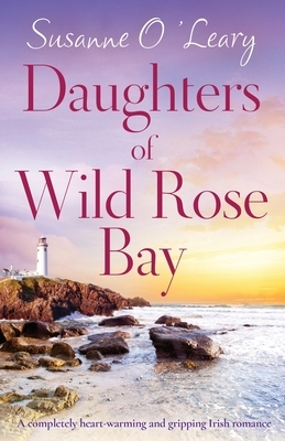 Daughters of Wild Rose Bay: A completely heart-warming and gripping Irish romance by Susanne O'Leary