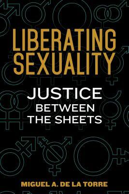 Liberating Sexuality: Justice Between the Sheets by Miguel A. de la Torre