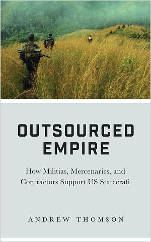Outsourced Empire: How Militias, Mercenaries, and Contractors Support US Statecraft by Andrew Thomson