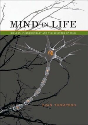 Mind in Life: Biology, Phenomenology, and the Sciences of Mind by Evan Thompson