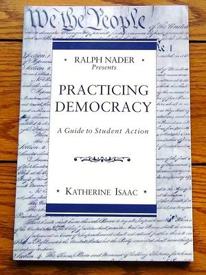 Ralph Nader Presents Practicing Democracy: A Guide to Student Action by Katherine Isaac