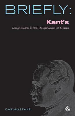 Kant's Groundwork of the Metaphysics of Morals by David Mills Daniel