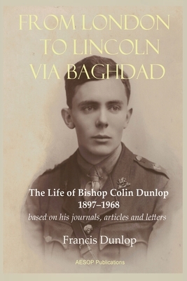 From London to Lincoln via Baghdad: The Life of Bishop Colin Dunlop, 1897-1968 by Francis Dunlop