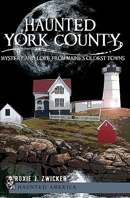 Haunted York County:: Mystery and Lore from Maine's Oldest Towns by Roxie J. Zwicker