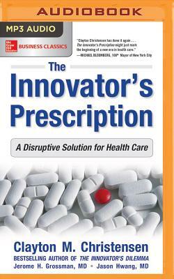 The Innovator's Prescription: A Disruptive Solution for Health Care by Jerome H. Grossman, Clayton M. Christensen, Jason Hwang