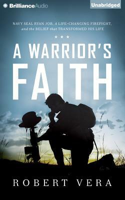 A Warrior's Faith: Navy Seal Ryan Job, a Life-Changing Firefight, and the Belief That Transformed His Life by Robert Vera