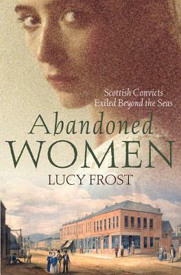 Abandoned Women: Scottish Convicts Exiled Beyond the Seas by Lucy Frost