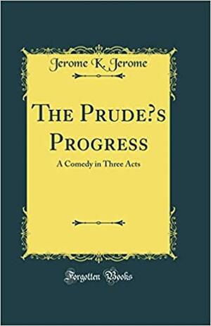 The Prude's Progress: A Comedy in Three Acts by Jerome K. Jerome