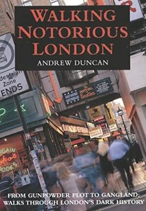 Walking Notorious London: From Gunpowder Plot to Gangland: Walks Through London's Dark History by Andrew Duncan