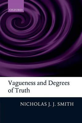 Vagueness and Degrees of Truth by Nicholas J. J. Smith
