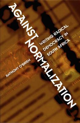 Against Normalization: Writing Radical Democracy in South Africa by Anthony O'Brien