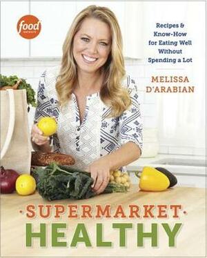 Supermarket Healthy: Recipes and Know-How for Eating Well Without Spending a Lot by Melissa d'Arabian, Raquel Pelzel