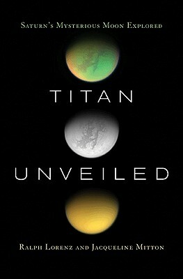 Titan Unveiled: Saturn's Mysterious Moon Explored by Jacqueline Mitton, Ralph Lorenz
