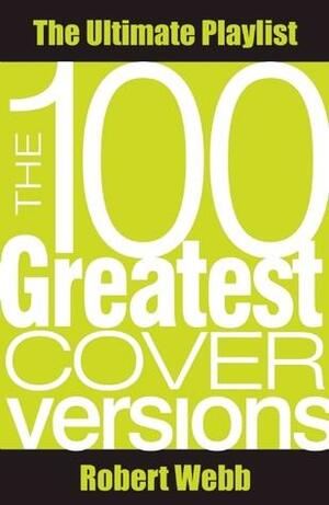 The 100 Greatest Cover Versions: The Ultimate Playlist by Robert Webb