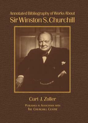 Annotated Bibliography of Works About Sir Winston S. Churchill by Richard M. Langworth, Curt Zoller