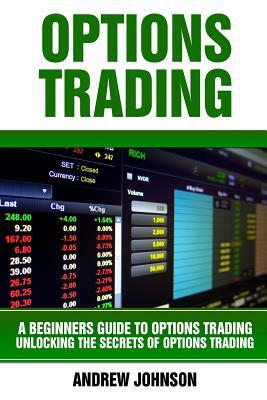 Options Trading: A Beginners Guide to Option Trading: Unlocking the Secrets of Option Trading by Andrew Johnson