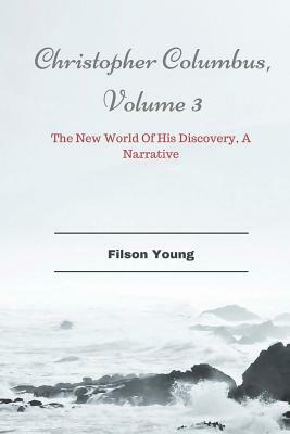 Christopher Columbus, Volume 3: The New World Of His Discovery, A Narrative by Filson Young