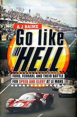 Go Like Hell: Ford, Ferrari, and Their Battle for Speed and Glory at Le Mans by A.J. Baime