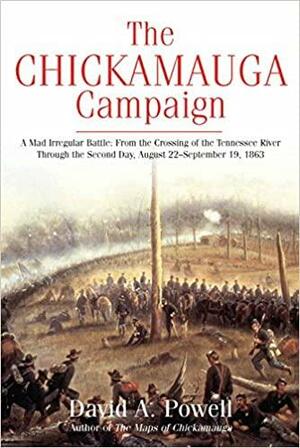 The Chickamauga Campaign - A Mad Irregular Battle: From the Crossing of Tennessee River Through the Second Day, August 22 - September 19, 1863 by David A. Powell