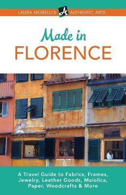 Made in Florence: A Travel Guide to Frames, Jewelry, Leather Goods, Maiolica, Paper, Silk, Fabrics, Woodcrafts & More by Laura Morelli