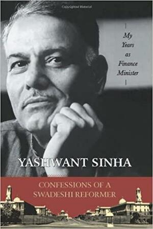 Confessions Of A Swadeshi Reformer: My Years As Finance Minister by Yashwant Sinha