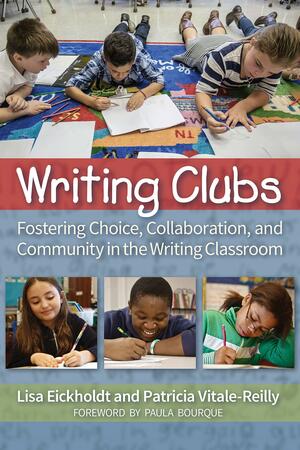 Writing Clubs: Fostering Community, Collaboration, and Choice in the Writing Classroom by Patricia Vitale-Reilly, Lisa Eickholdt