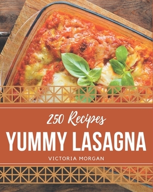 250 Yummy Lasagna Recipes: A Timeless Yummy Lasagna Cookbook by Victoria Morgan