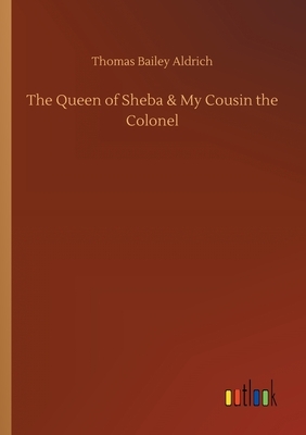 The Queen of Sheba & My Cousin the Colonel by Thomas Bailey Aldrich