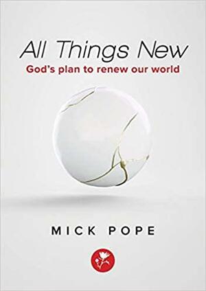 All Things New: God's Plan to Renew Our World by Mick Pope